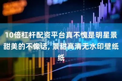 10倍杠杆配资平台真不愧是明星景甜美的不像话, 景甜高清无水印壁纸