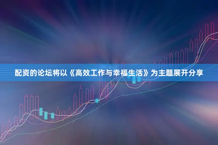 配资的论坛将以《高效工作与幸福生活》为主题展开分享