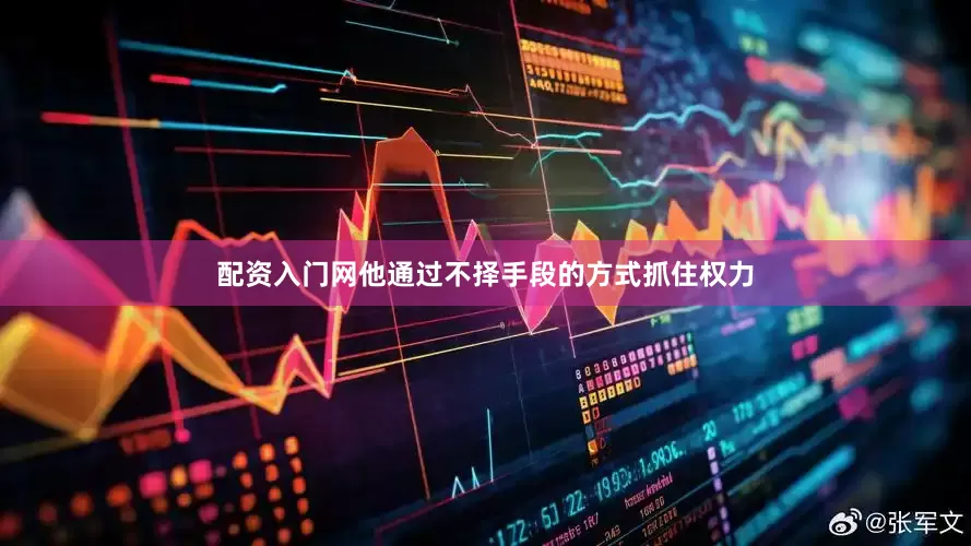 配资入门网他通过不择手段的方式抓住权力
