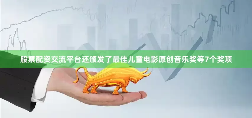 股票配资交流平台还颁发了最佳儿童电影原创音乐奖等7个奖项