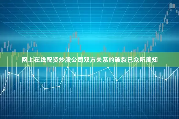 网上在线配资炒股公司双方关系的破裂已众所周知
