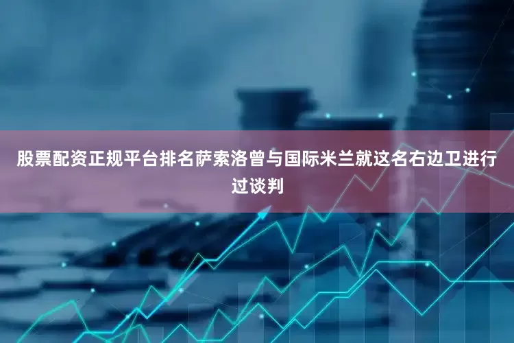 股票配资正规平台排名萨索洛曾与国际米兰就这名右边卫进行过谈判