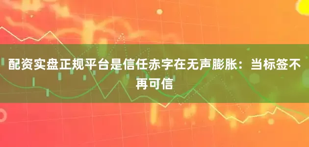 配资实盘正规平台是信任赤字在无声膨胀：当标签不再可信