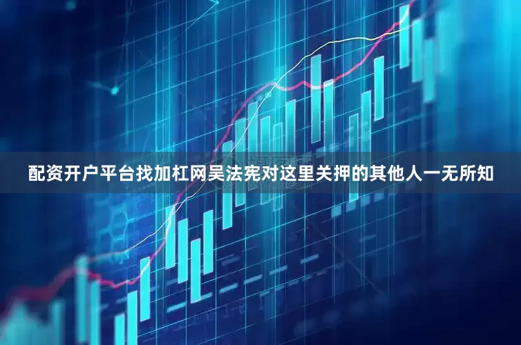 配资开户平台找加杠网吴法宪对这里关押的其他人一无所知