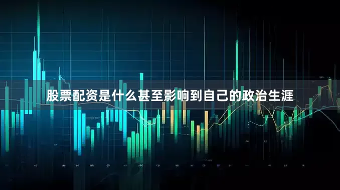 股票配资是什么甚至影响到自己的政治生涯