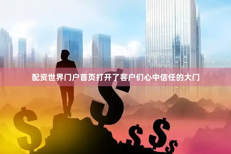配资世界门户首页打开了客户们心中信任的大门