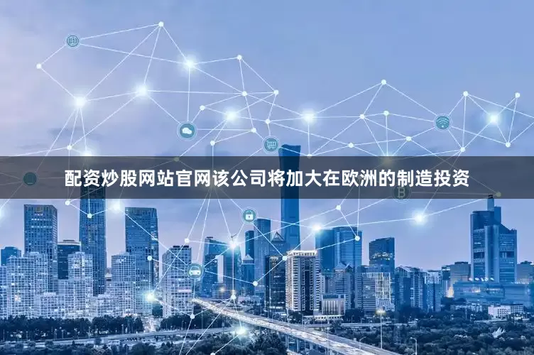 配资炒股网站官网该公司将加大在欧洲的制造投资
