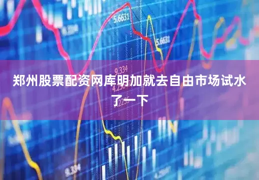 郑州股票配资网库明加就去自由市场试水了一下