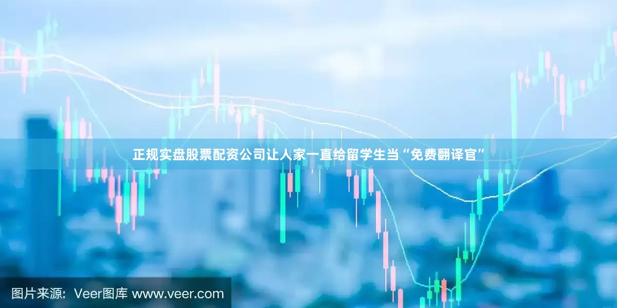 正规实盘股票配资公司让人家一直给留学生当“免费翻译官”