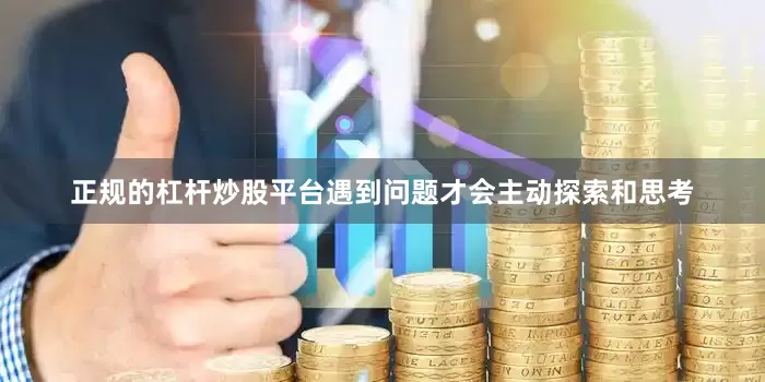 正规的杠杆炒股平台遇到问题才会主动探索和思考