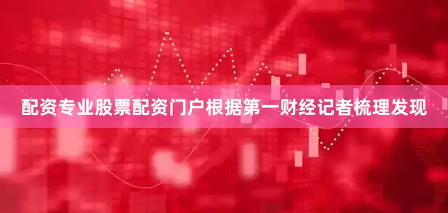 配资专业股票配资门户根据第一财经记者梳理发现
