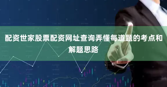 配资世家股票配资网址查询弄懂每道题的考点和解题思路