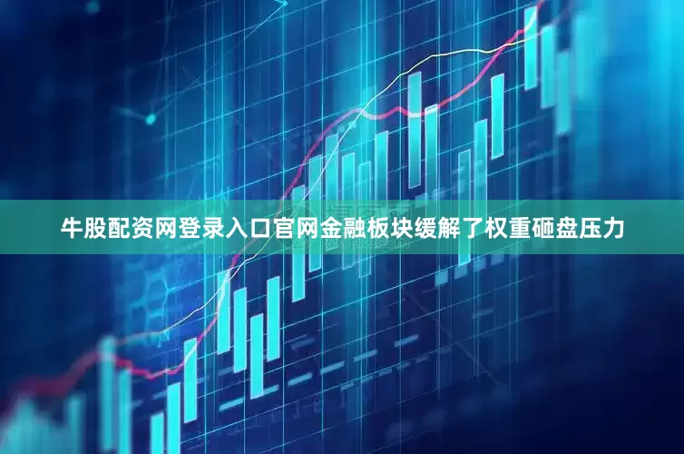 牛股配资网登录入口官网金融板块缓解了权重砸盘压力