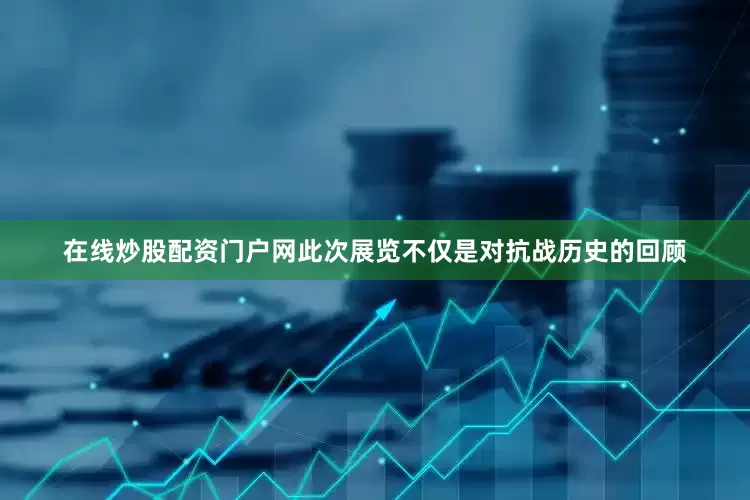 在线炒股配资门户网此次展览不仅是对抗战历史的回顾