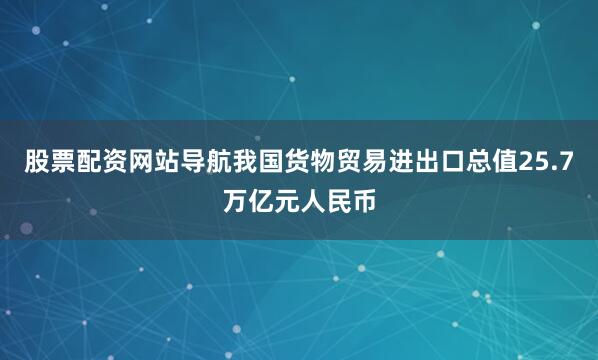 股票配资网站导航我国货物贸易进出口总值25.7万亿元人民币