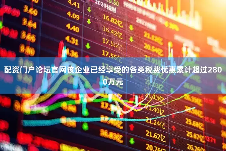 配资门户论坛官网该企业已经享受的各类税费优惠累计超过2800万元