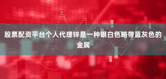 股票配资平台个人代理锌是一种银白色略带蓝灰色的金属