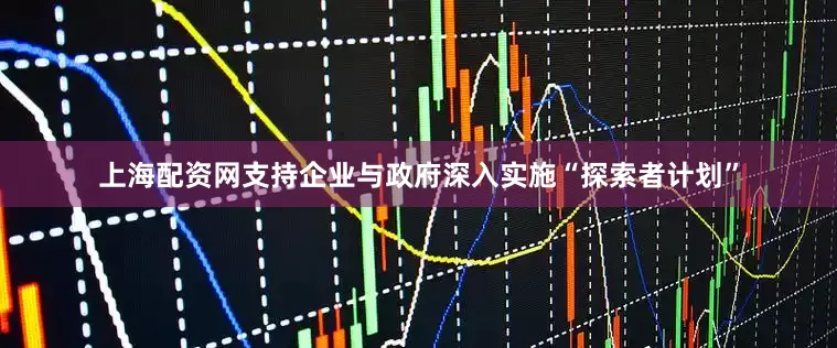 上海配资网支持企业与政府深入实施“探索者计划”