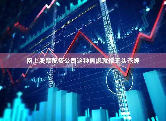 网上股票配资公司这种焦虑就像无头苍蝇