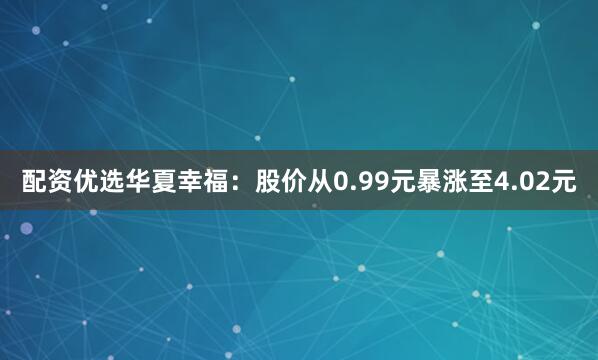 配资优选华夏幸福：股价从0.99元暴涨至4.02元