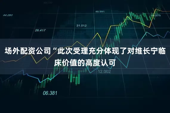 场外配资公司“此次受理充分体现了对维长宁临床价值的高度认可