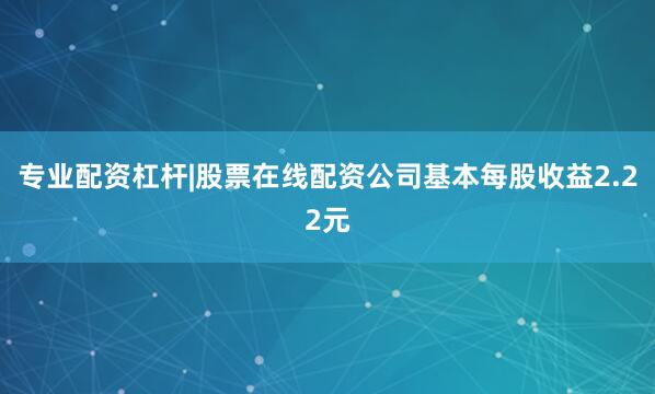 专业配资杠杆|股票在线配资公司基本每股收益2.22元