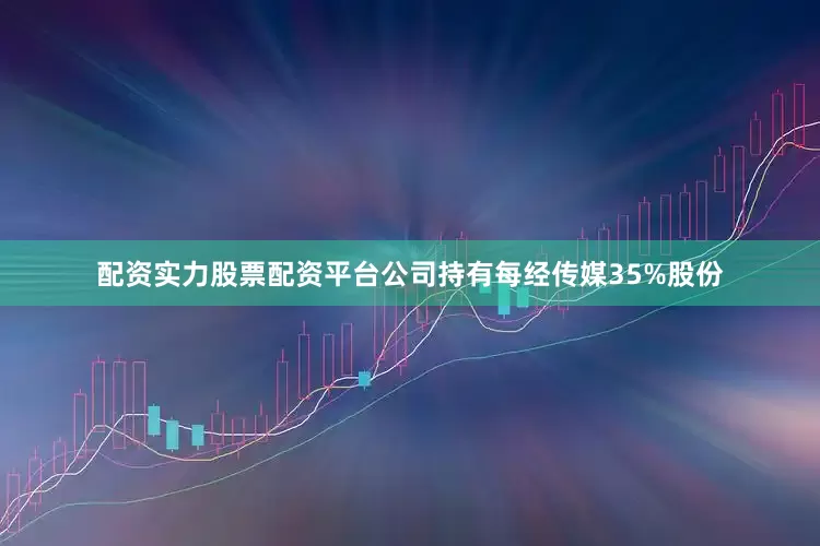 配资实力股票配资平台公司持有每经传媒35%股份