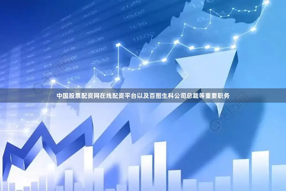 中国股票配资网在线配资平台以及百图生科公司总裁等重要职务