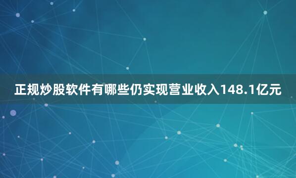 正规炒股软件有哪些仍实现营业收入148.1亿元