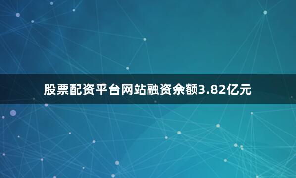 股票配资平台网站融资余额3.82亿元